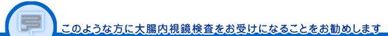 このような方に大腸内視鏡検査をお受けになることをお勧めします